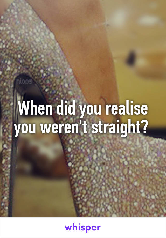 When did you realise you weren't straight? 