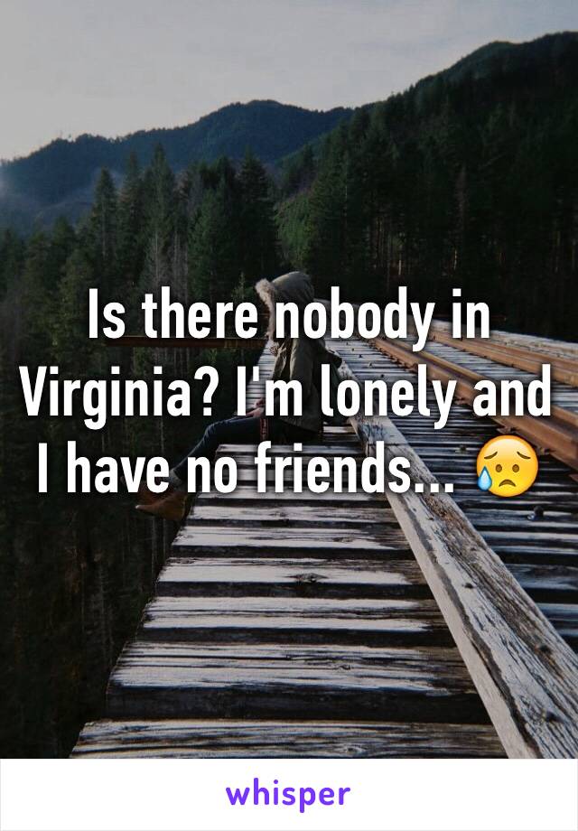 Is there nobody in Virginia? I'm lonely and I have no friends... 😥