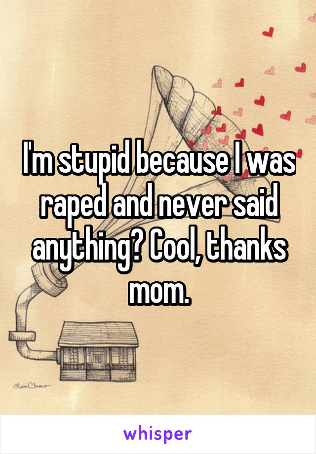 I'm stupid because I was raped and never said anything? Cool, thanks mom.