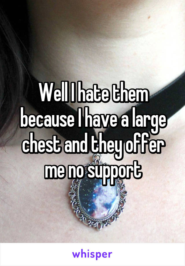 Well I hate them because I have a large chest and they offer me no support