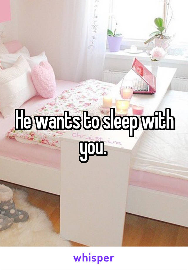 He wants to sleep with you. 
