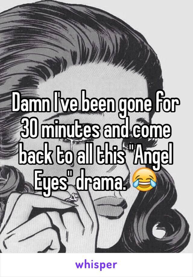 Damn I've been gone for 30 minutes and come back to all this "Angel Eyes" drama. 😂