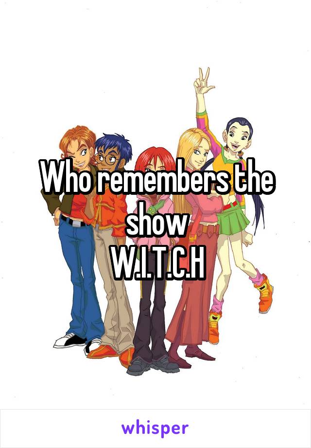 Who remembers the show
W.I.T.C.H