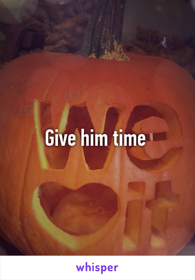 Give him time 