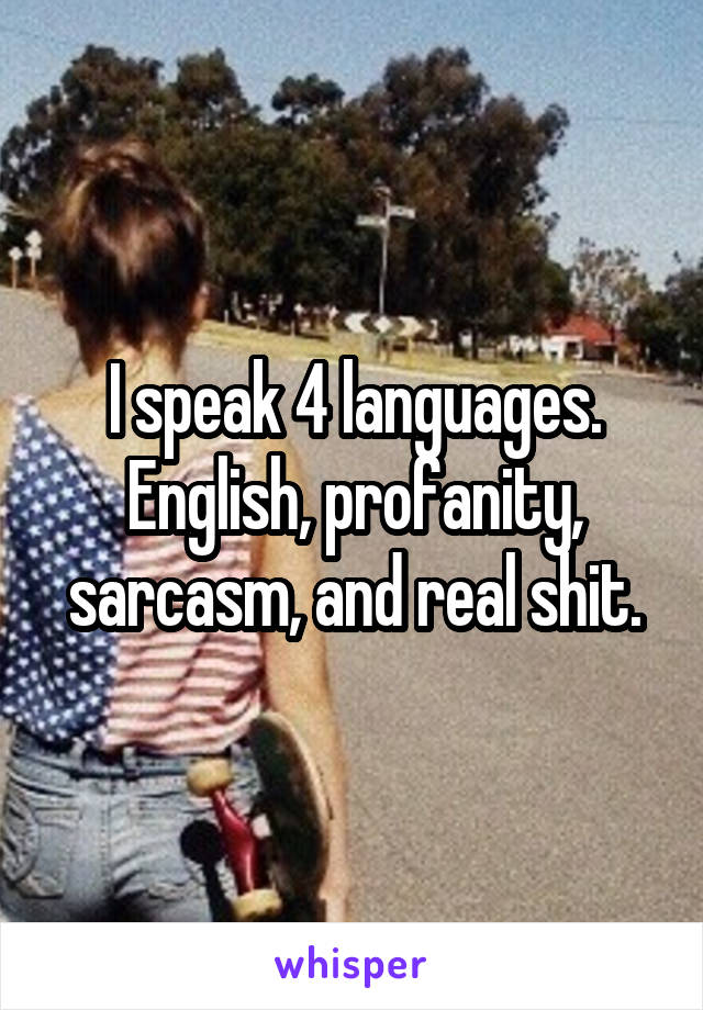 I speak 4 languages. English, profanity, sarcasm, and real shit.