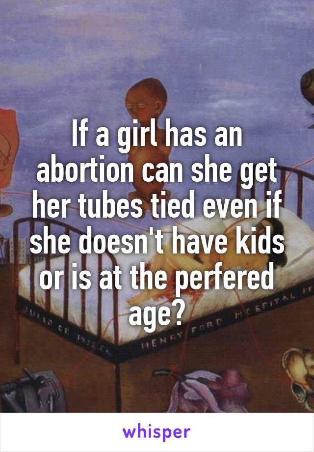 If a girl has an abortion can she get her tubes tied even if she doesn't have kids or is at the perfered age?
