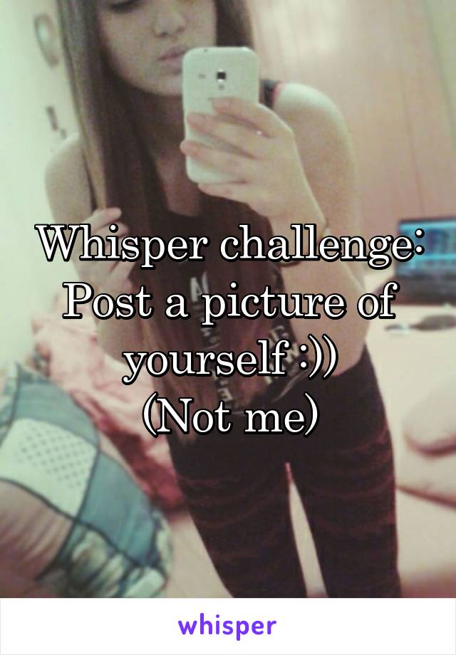Whisper challenge: Post a picture of yourself :))
(Not me)