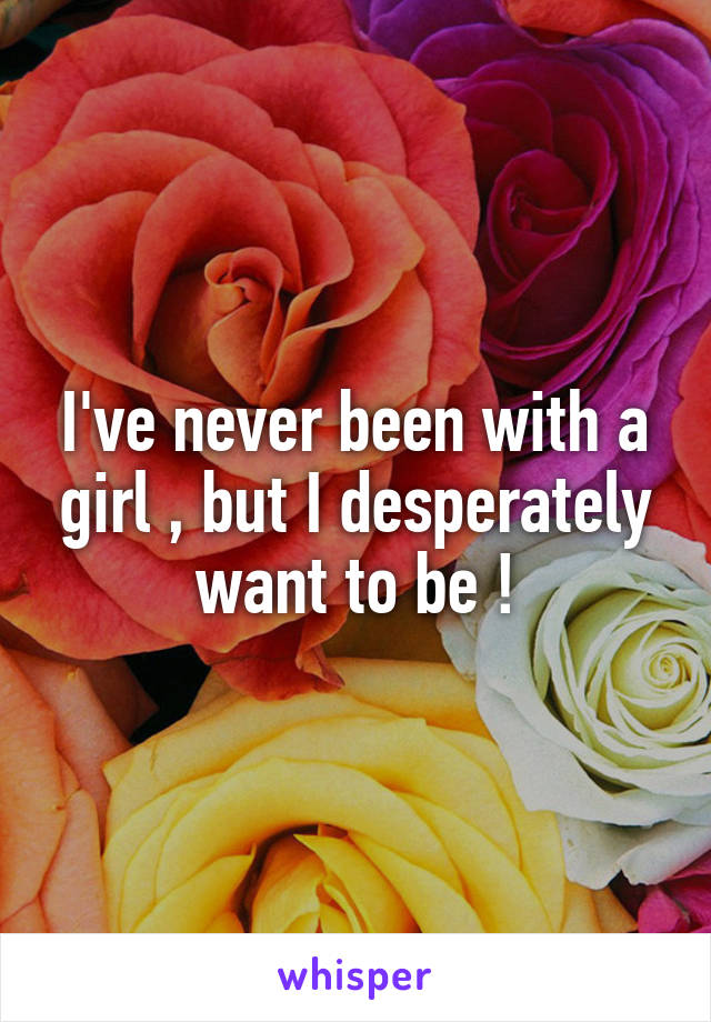 I've never been with a girl , but I desperately want to be !