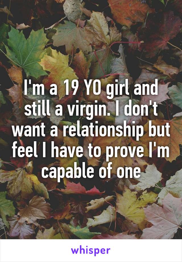 I'm a 19 YO girl and still a virgin. I don't want a relationship but feel I have to prove I'm capable of one