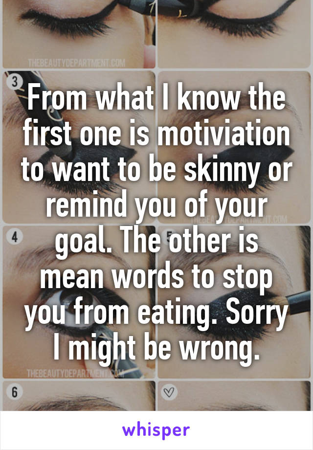 From what I know the first one is motiviation to want to be skinny or remind you of your goal. The other is mean words to stop you from eating. Sorry I might be wrong.