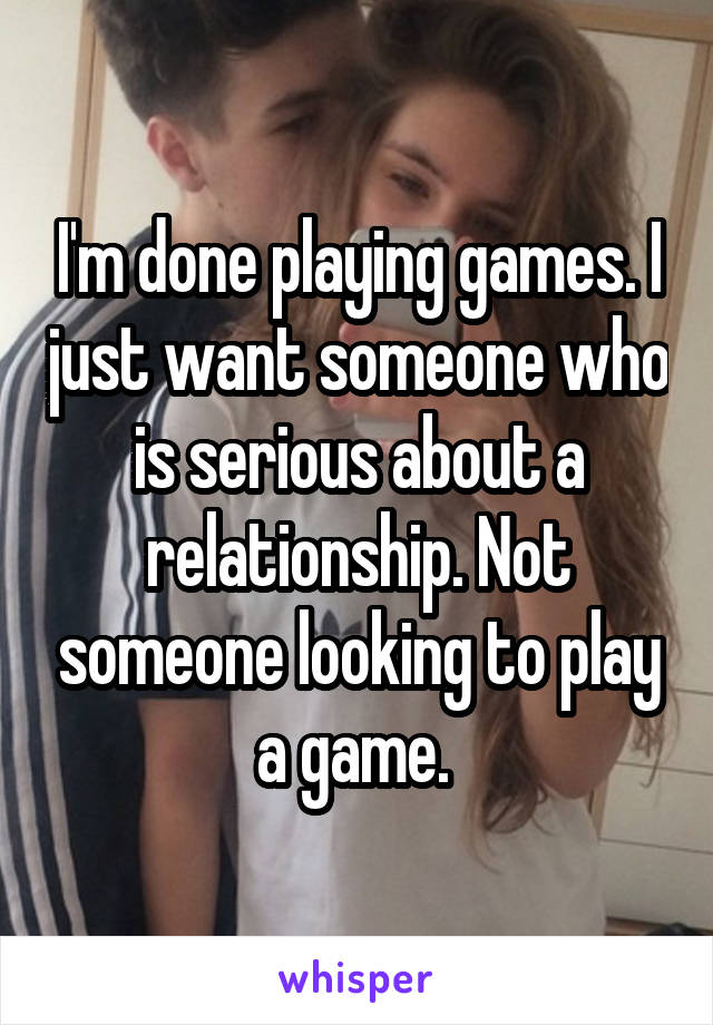 I'm done playing games. I just want someone who is serious about a relationship. Not someone looking to play a game. 