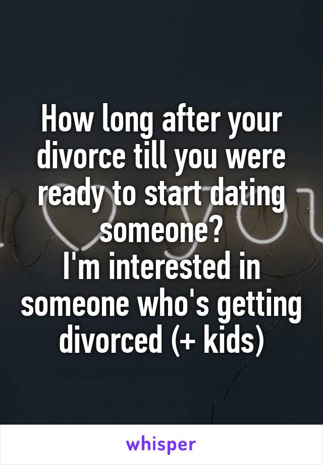 How long after your divorce till you were ready to start dating someone?
I'm interested in someone who's getting divorced (+ kids)