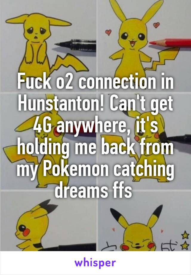 Fuck o2 connection in Hunstanton! Can't get 4G anywhere, it's holding me back from my Pokemon catching dreams ffs 