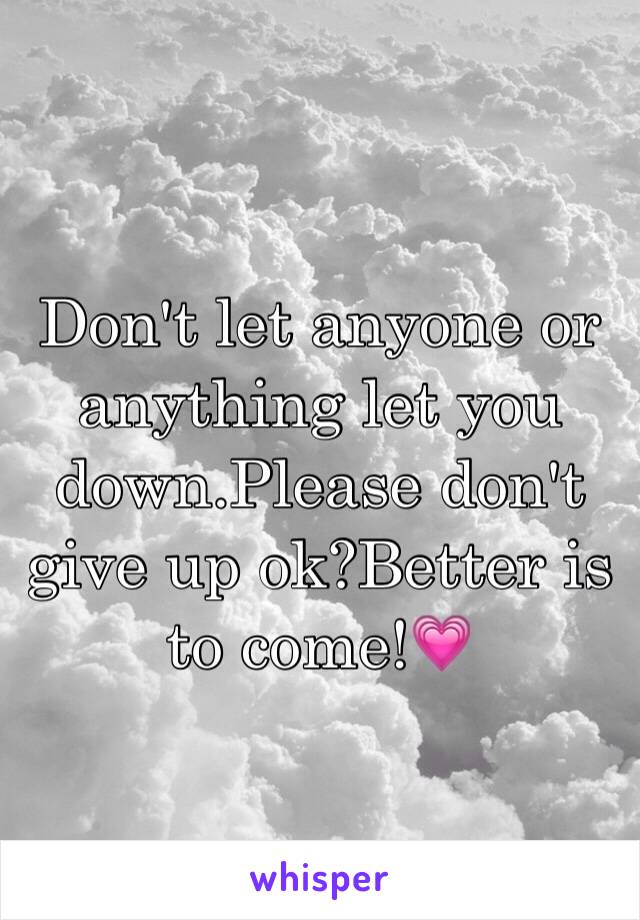 Don't let anyone or anything let you down.Please don't give up ok?Better is to come!💗