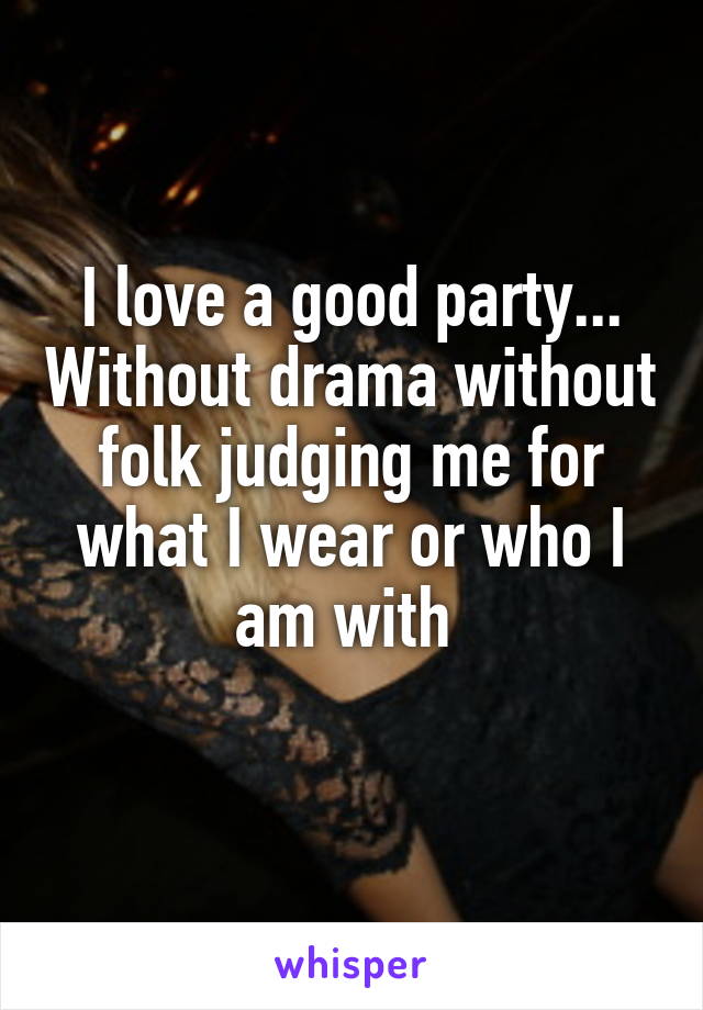 I love a good party... Without drama without folk judging me for what I wear or who I am with 
