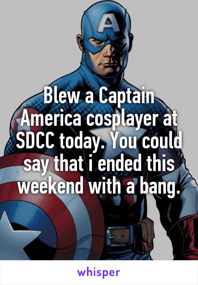 Blew a Captain America cosplayer at SDCC today. You could say that i ended this weekend with a bang.