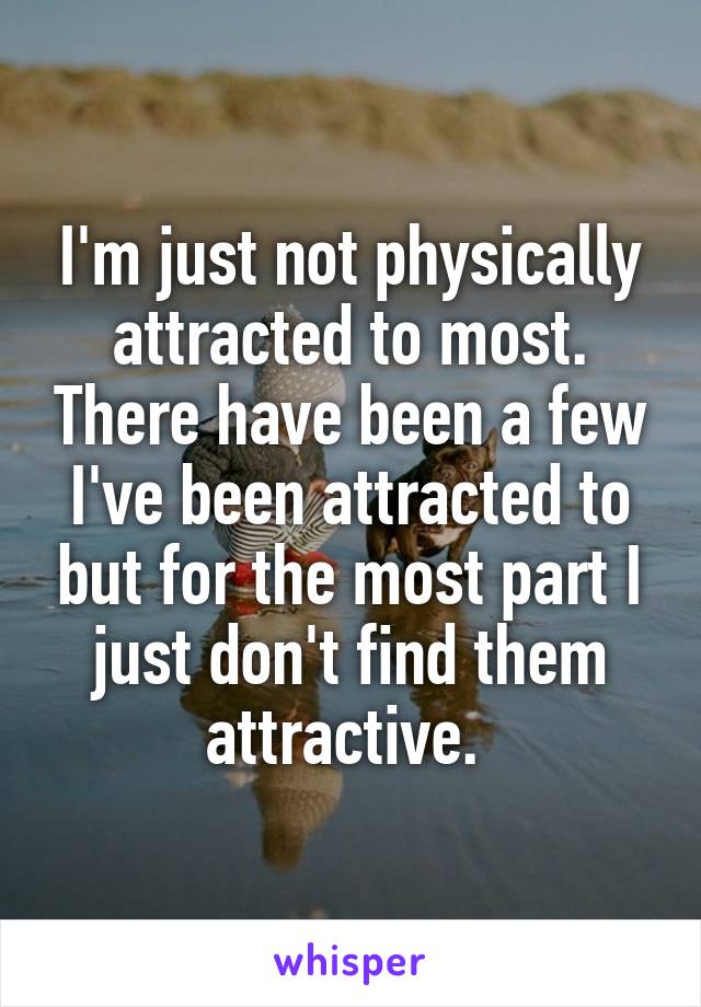I'm just not physically attracted to most. There have been a few I've been attracted to but for the most part I just don't find them attractive. 