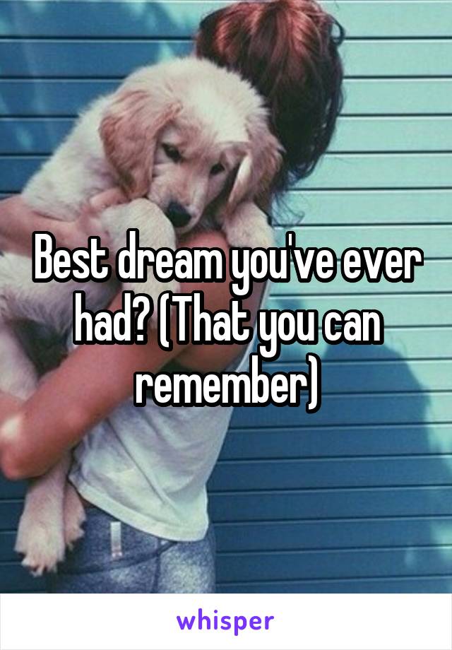 Best dream you've ever had? (That you can remember)