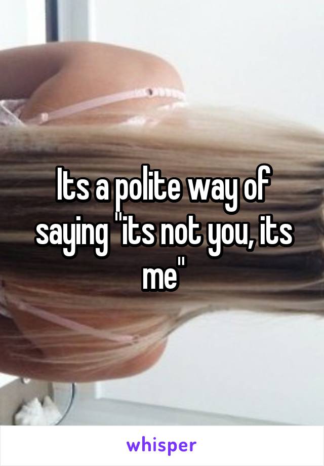 Its a polite way of saying "its not you, its me"