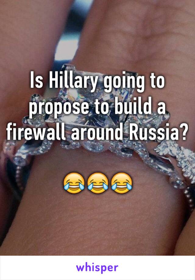 Is Hillary going to propose to build a firewall around Russia?

😂😂😂