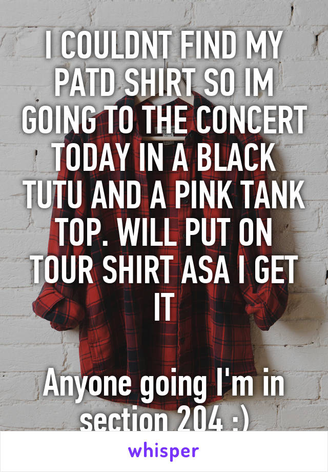 I COULDNT FIND MY PATD SHIRT SO IM GOING TO THE CONCERT TODAY IN A BLACK TUTU AND A PINK TANK TOP. WILL PUT ON TOUR SHIRT ASA I GET IT

Anyone going I'm in section 204 :)