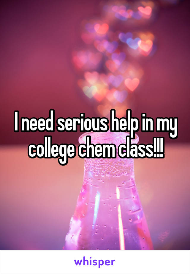 I need serious help in my college chem class!!!