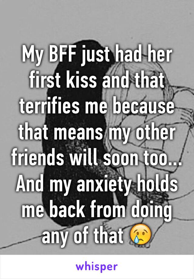 My BFF just had her first kiss and that terrifies me because that means my other friends will soon too... And my anxiety holds me back from doing any of that 😢