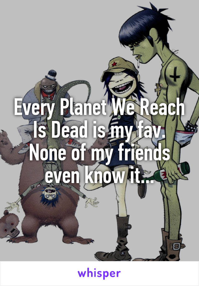 Every Planet We Reach Is Dead is my fav. None of my friends even know it...