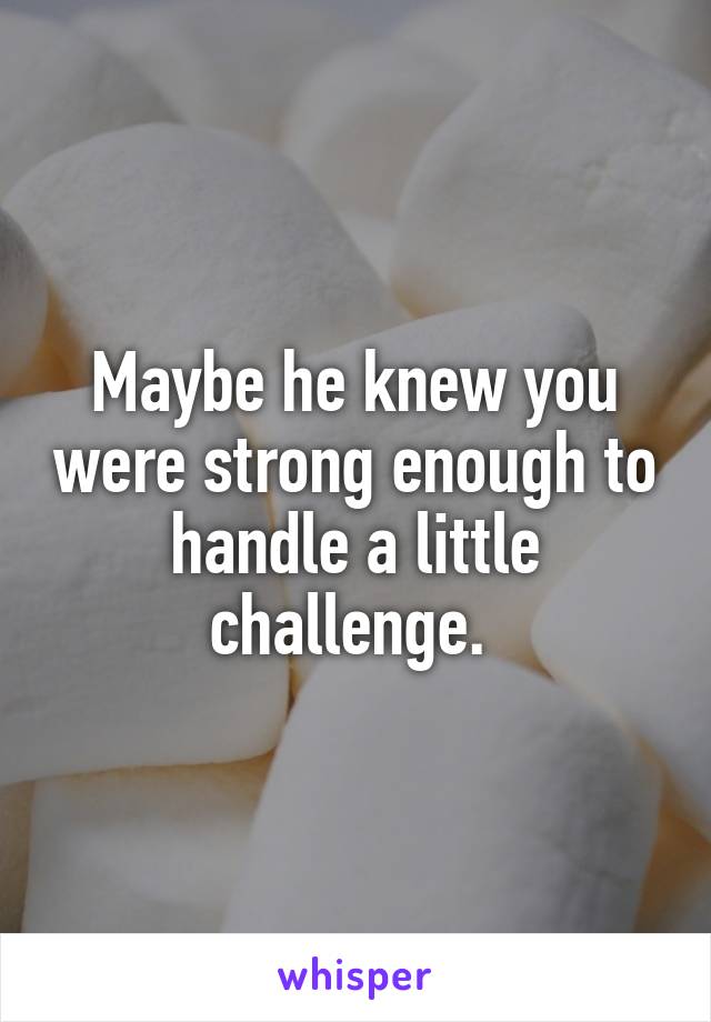 Maybe he knew you were strong enough to handle a little challenge. 