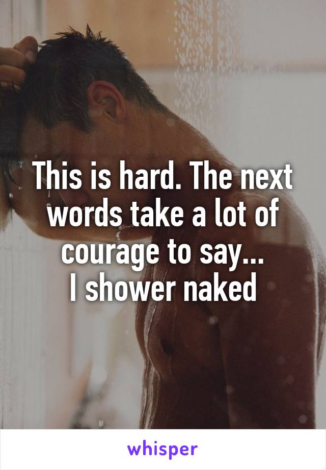 This is hard. The next words take a lot of courage to say...
I shower naked
