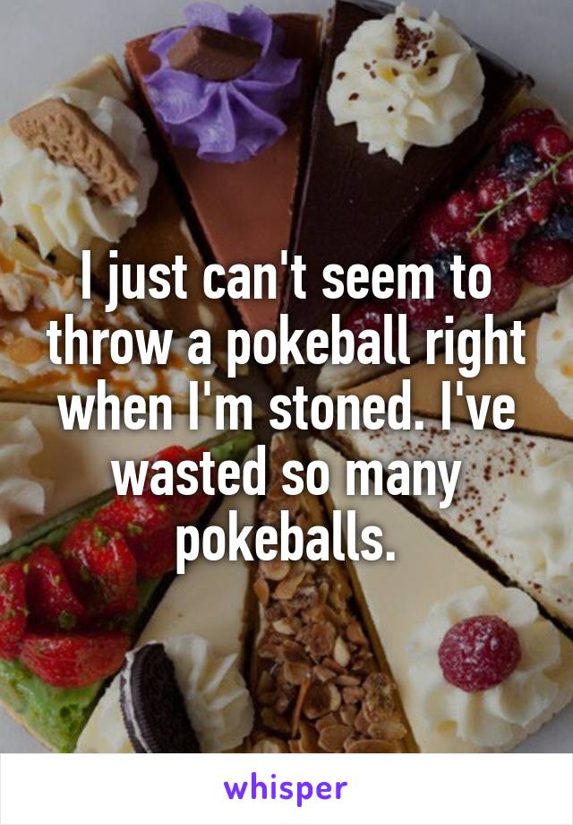I just can't seem to throw a pokeball right when I'm stoned. I've wasted so many pokeballs.
