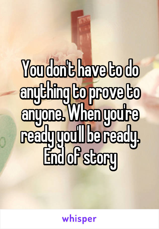 You don't have to do anything to prove to anyone. When you're ready you'll be ready. End of story