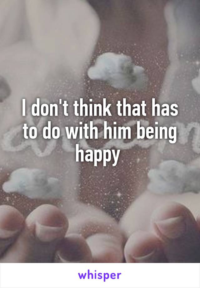I don't think that has to do with him being happy 
