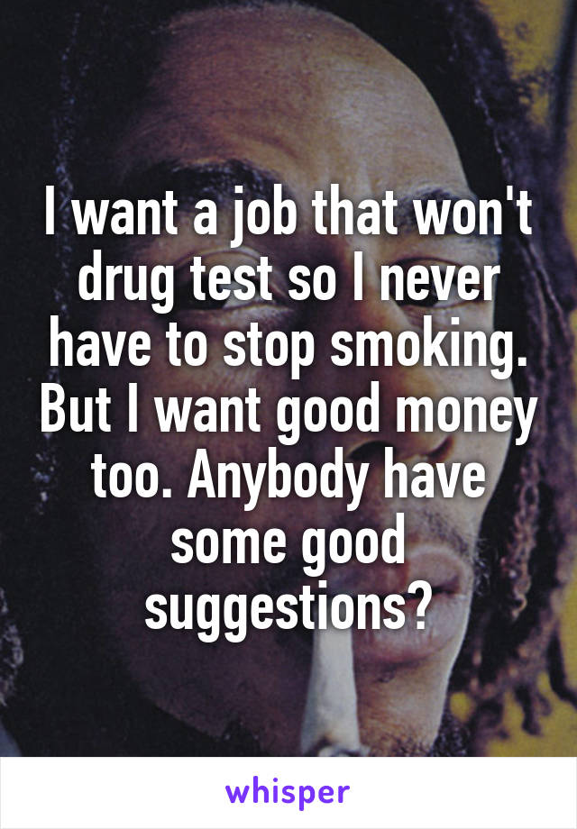 I want a job that won't drug test so I never have to stop smoking. But I want good money too. Anybody have some good suggestions?