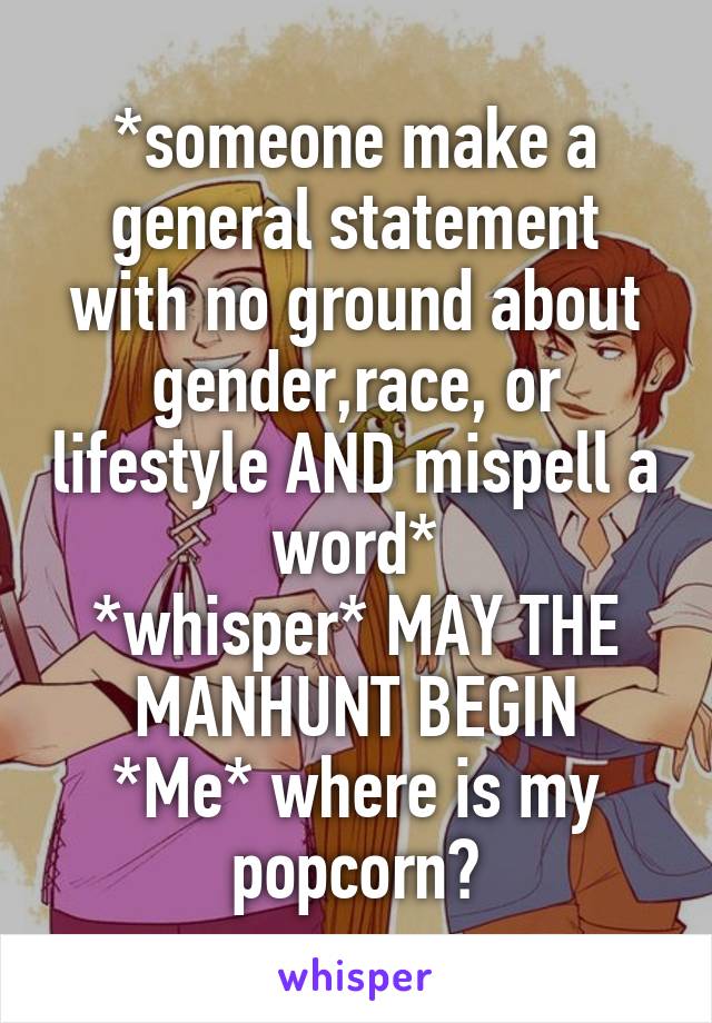 *someone make a general statement with no ground about gender,race, or lifestyle AND mispell a word*
*whisper* MAY THE MANHUNT BEGIN
*Me* where is my popcorn?