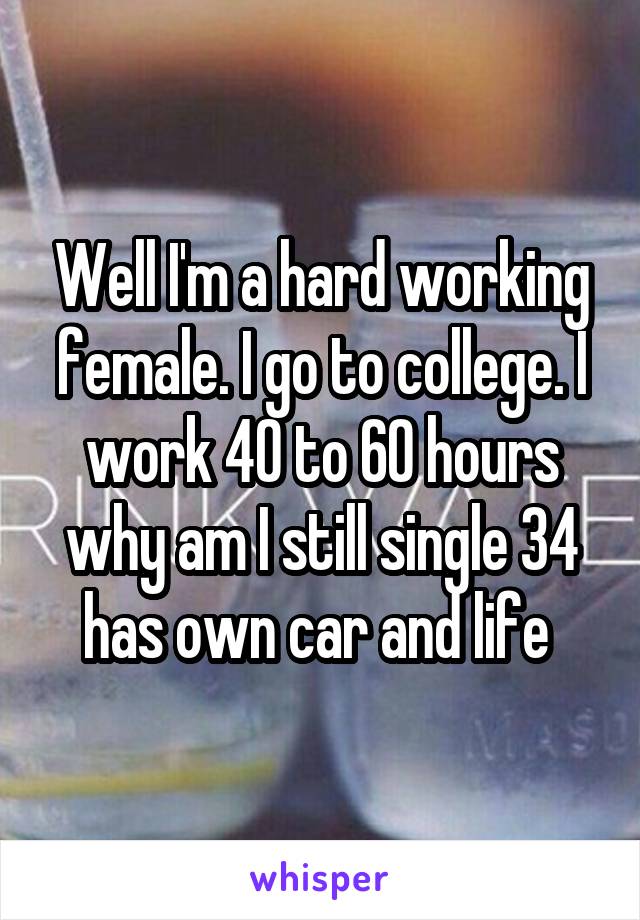 Well I'm a hard working female. I go to college. I work 40 to 60 hours why am I still single 34 has own car and life 