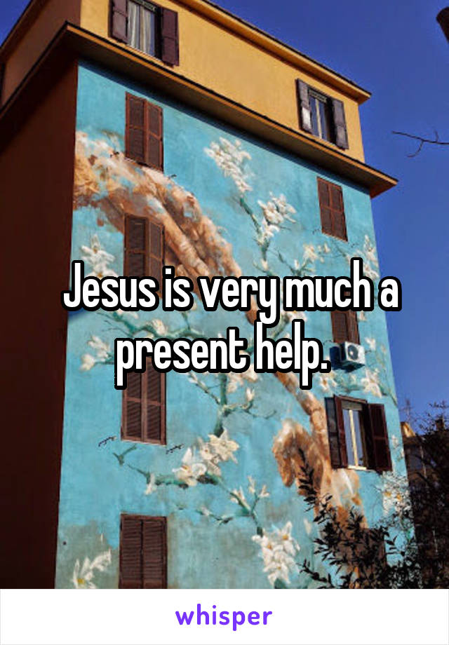  Jesus is very much a present help. 