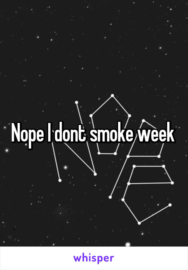 Nope I dont smoke week 