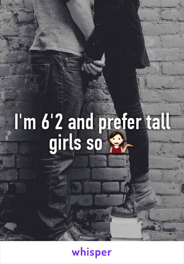 I'm 6'2 and prefer tall girls so 💁