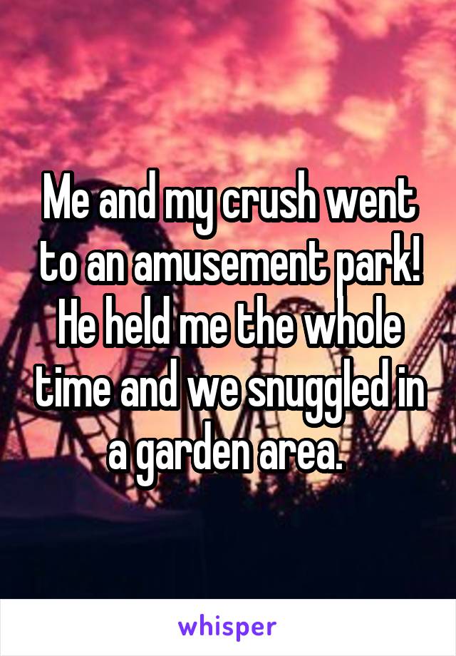 Me and my crush went to an amusement park! He held me the whole time and we snuggled in a garden area. 