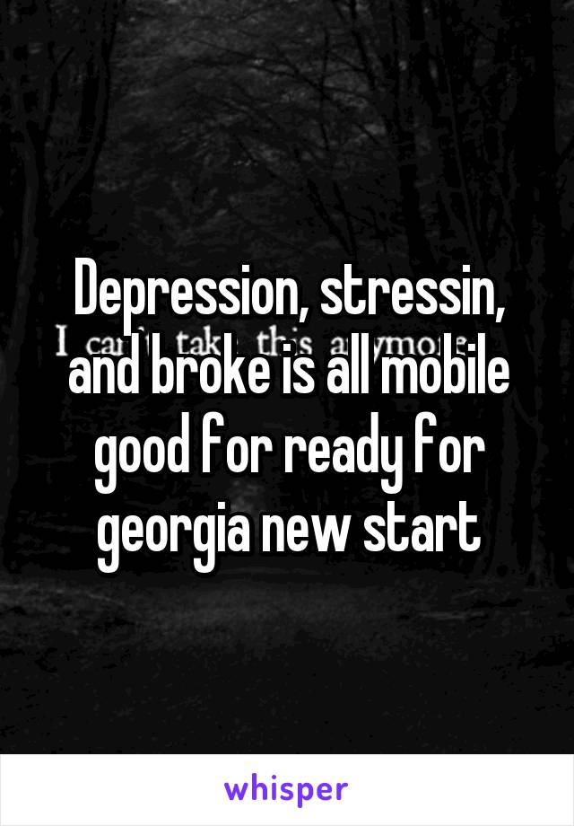 Depression, stressin, and broke is all mobile good for ready for georgia new start