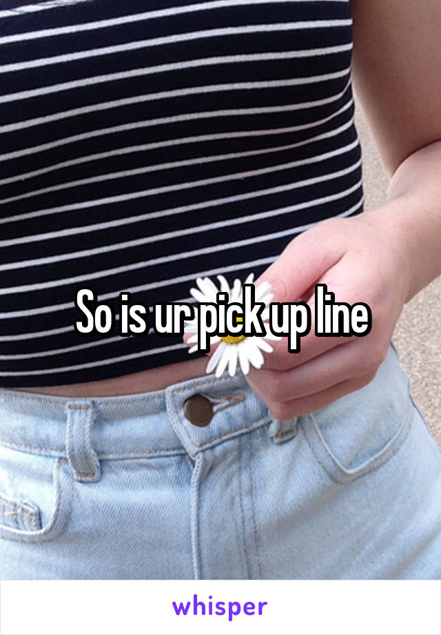 So is ur pick up line