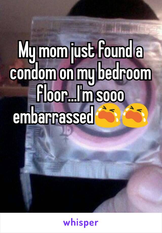 My mom just found a condom on my bedroom floor...I'm sooo embarrassed😭😭
