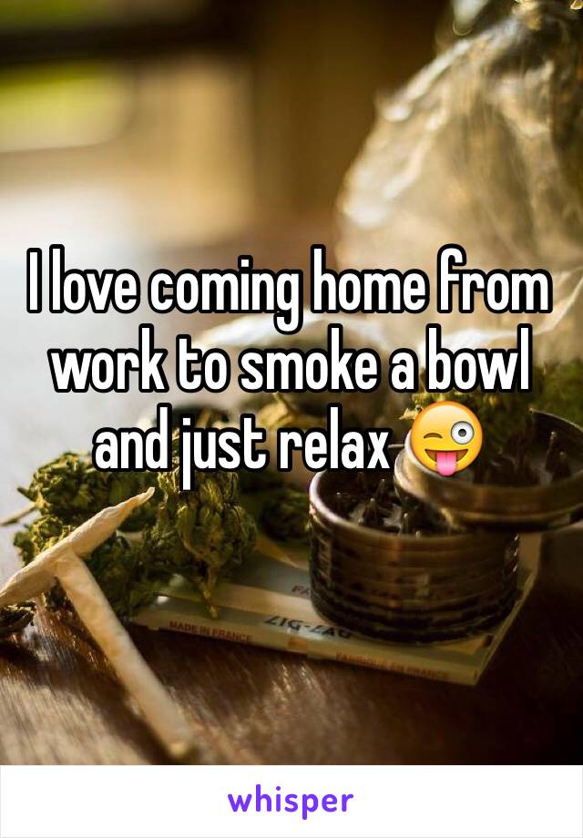 I love coming home from work to smoke a bowl and just relax 😜
