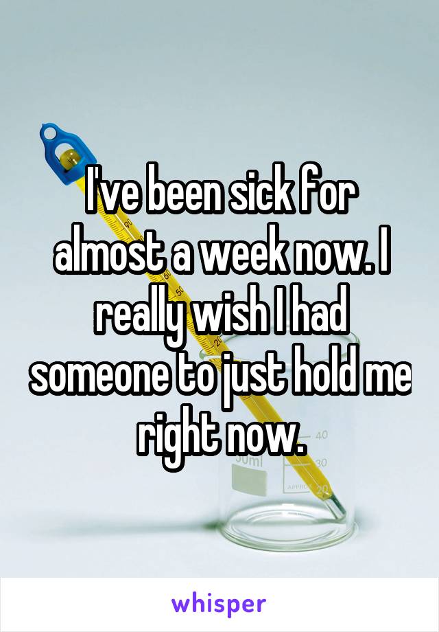 I've been sick for almost a week now. I really wish I had someone to just hold me right now.