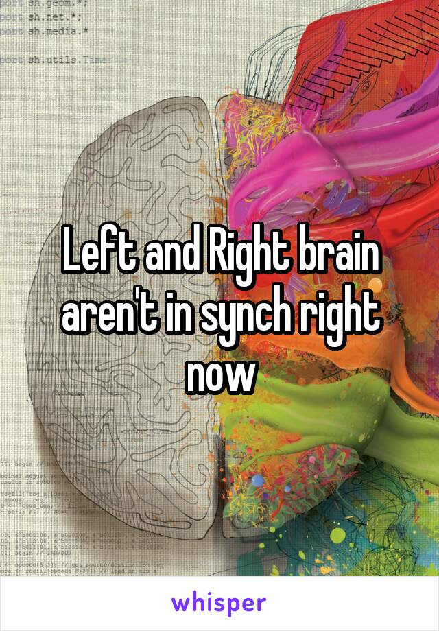 Left and Right brain aren't in synch right now