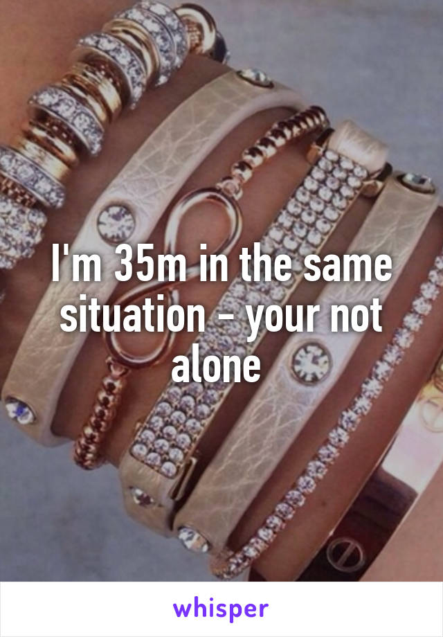 I'm 35m in the same situation - your not alone 