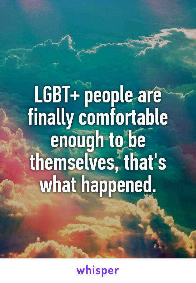 LGBT+ people are finally comfortable enough to be themselves, that's what happened.