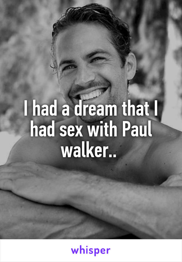 I had a dream that I had sex with Paul walker.. 