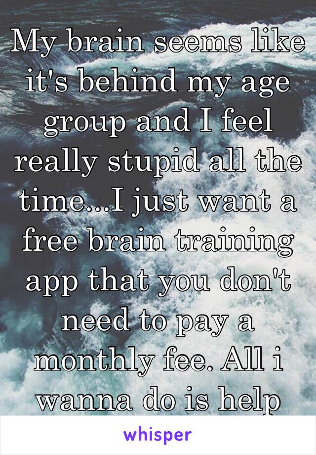 My brain seems like it's behind my age group and I feel really stupid all the time...I just want a free brain training app that you don't need to pay a monthly fee. All i wanna do is help myself. 😪